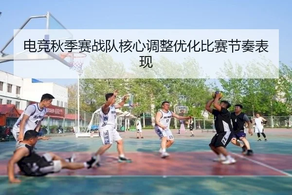 电竞秋季赛战队核心调整优化比赛节奏表现